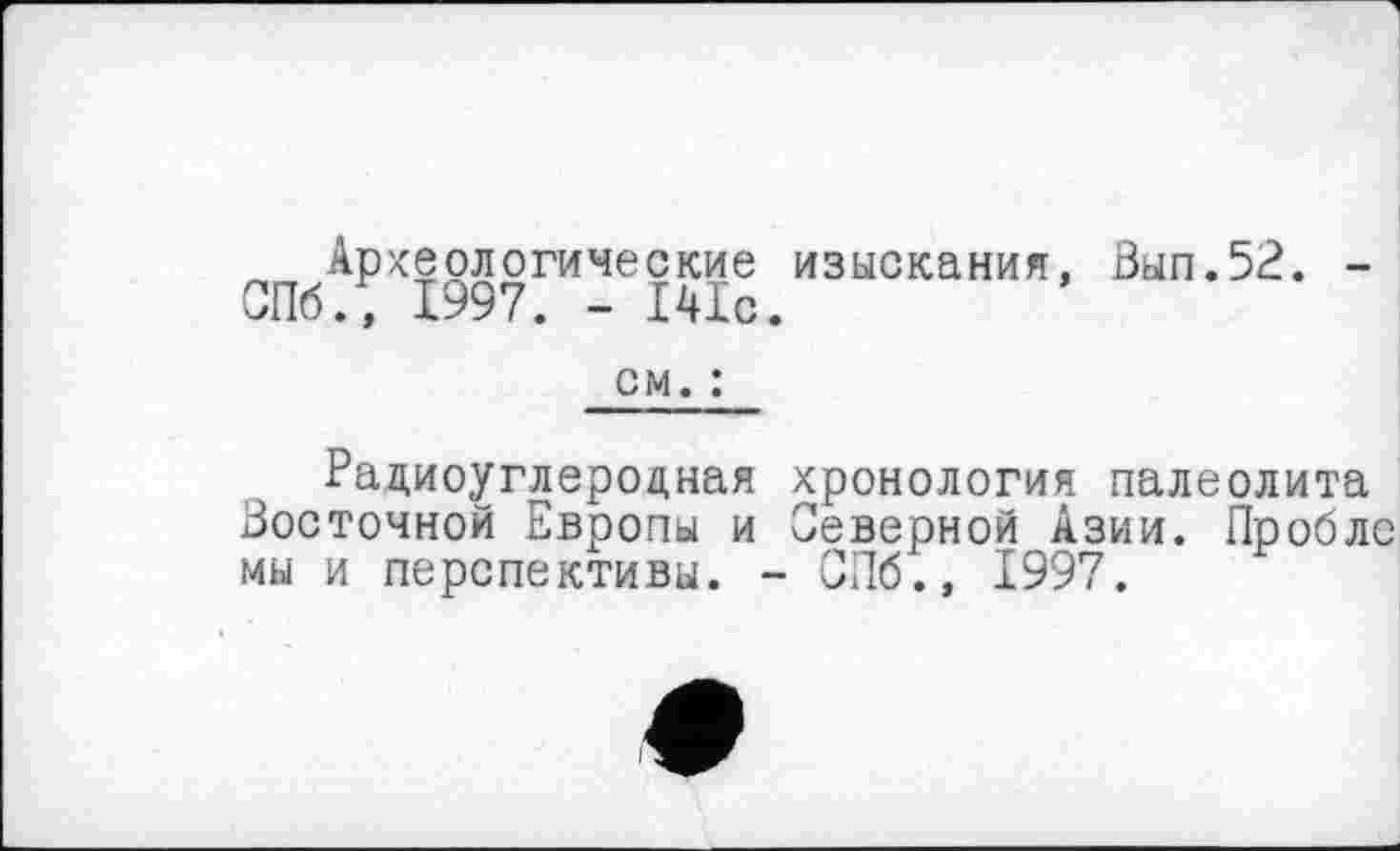 ﻿Археологические изыскания, Вып.52. -СПб., 1997. - Шс.
см. :
Радиоуглеродная хронология палеолита Восточной Европы и Северной Азии. Проблс мы и перспективы. - СПб., 1997.